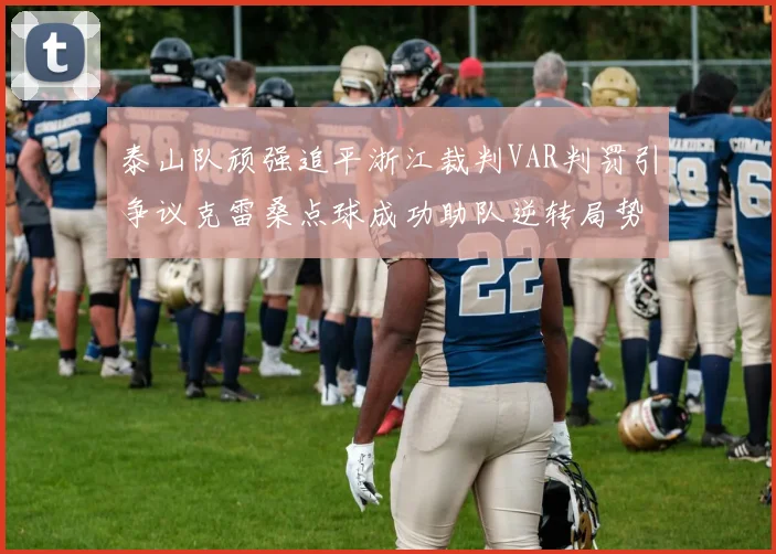 泰山队顽强追平浙江裁判VAR判罚引争议克雷桑点球成功助队逆转局势