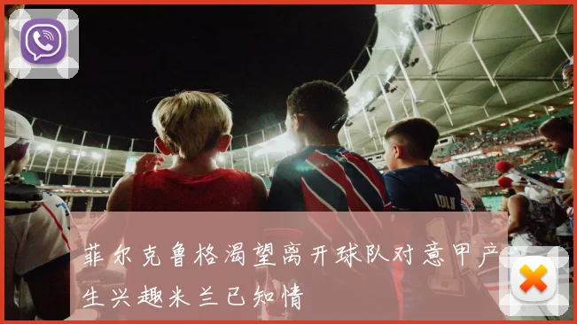 菲尔克鲁格渴望离开球队对意甲产生兴趣米兰已知情