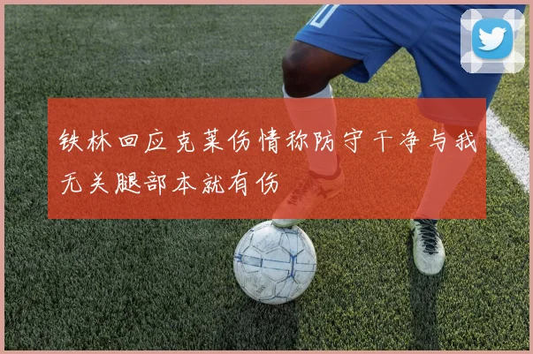 铁林回应克莱伤情称防守干净与我无关腿部本就有伤