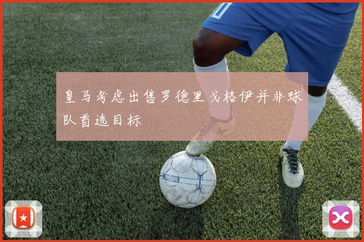 皇马考虑出售罗德里戈格伊并非球队首选目标