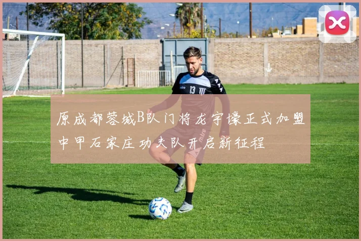 原成都蓉城B队门将龙宇壕正式加盟中甲石家庄功夫队开启新征程