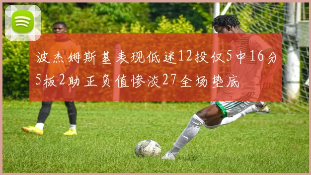 波杰姆斯基表现低迷12投仅5中16分5板2助正负值惨淡27全场垫底
