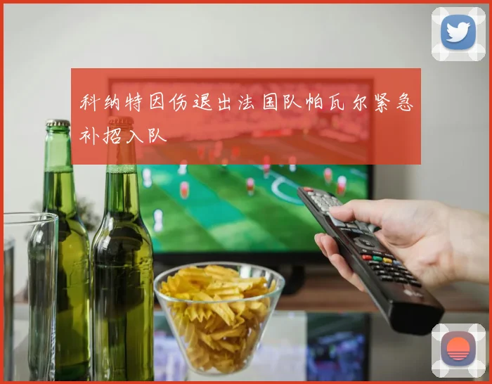 科纳特因伤退出法国队帕瓦尔紧急补招入队