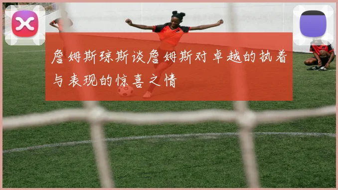 詹姆斯琼斯谈詹姆斯对卓越的执着与表现的惊喜之情