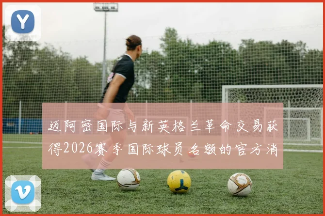 迈阿密国际与新英格兰革命交易获得2026赛季国际球员名额的官方消息