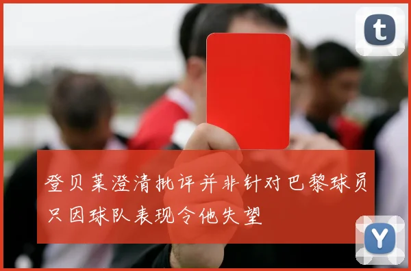 登贝莱澄清批评并非针对巴黎球员只因球队表现令他失望
