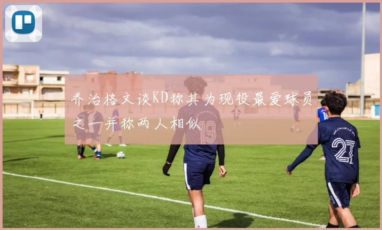 乔治格文谈KD称其为现役最爱球员之一并称两人相似