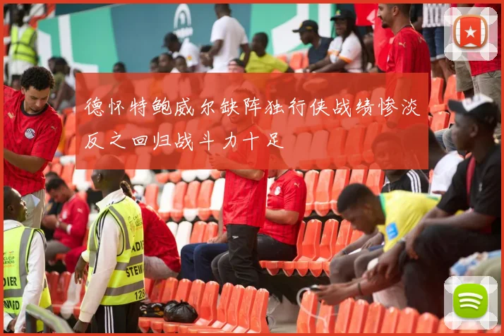 德怀特鲍威尔缺阵独行侠战绩惨淡反之回归战斗力十足