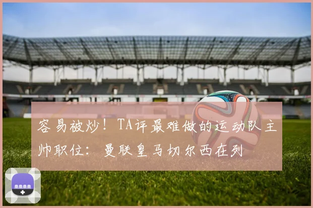 容易被炒！TA评最难做的运动队主帅职位：曼联皇马切尔西在列