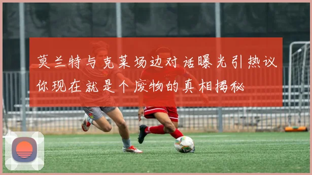 莫兰特与克莱场边对话曝光引热议你现在就是个废物的真相揭秘