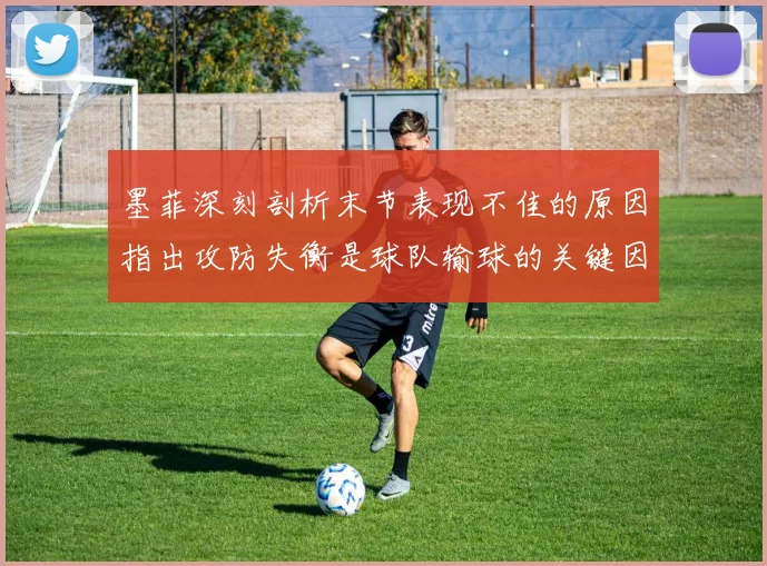 墨菲深刻剖析末节表现不佳的原因指出攻防失衡是球队输球的关键因素