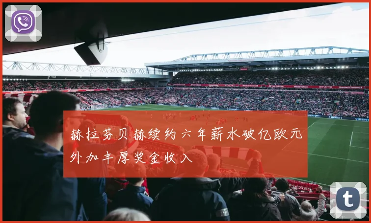 赫拉芬贝赫续约六年薪水破亿欧元外加丰厚奖金收入