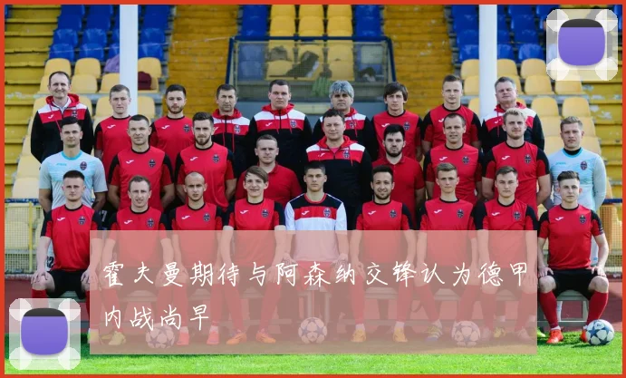 霍夫曼期待与阿森纳交锋认为德甲内战尚早