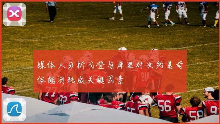 媒体人分析戈登与库里对决约基奇体能消耗成关键因素