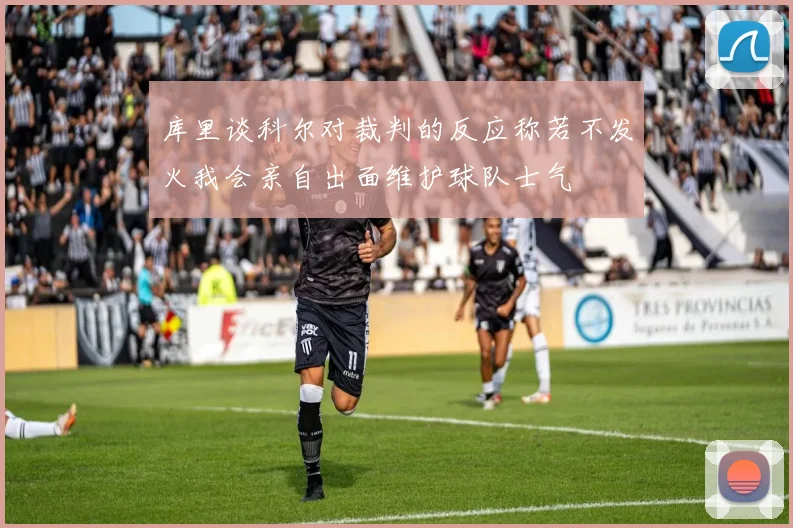 库里谈科尔对裁判的反应称若不发火我会亲自出面维护球队士气