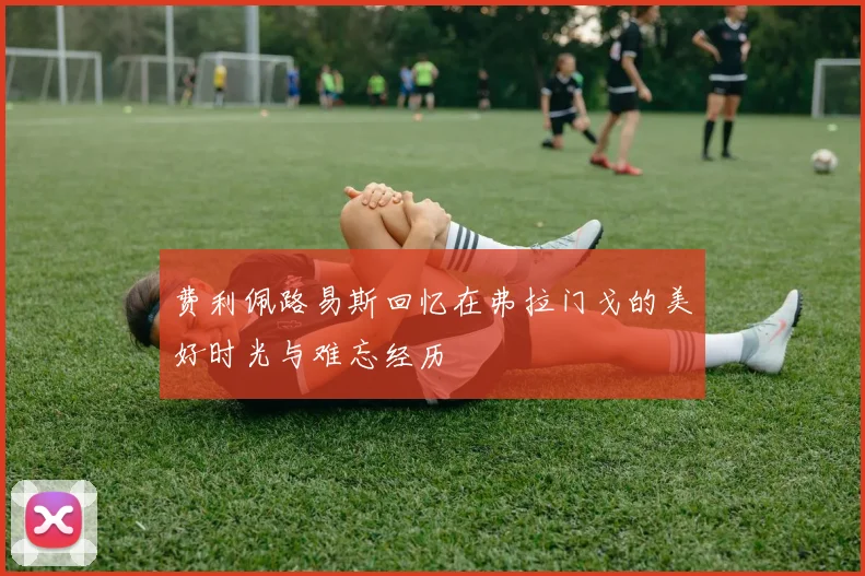 费利佩路易斯回忆在弗拉门戈的美好时光与难忘经历