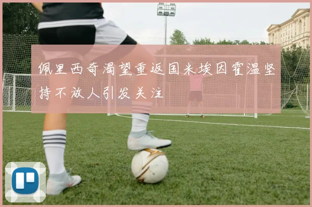佩里西奇渴望重返国米埃因霍温坚持不放人引发关注