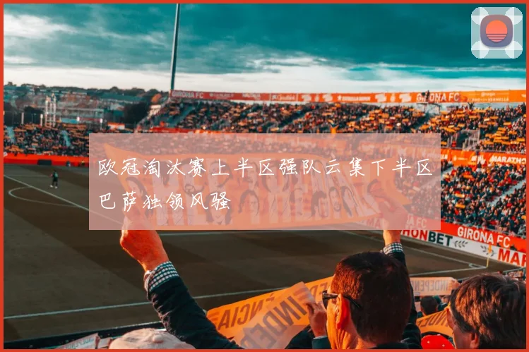 欧冠淘汰赛上半区强队云集下半区巴萨独领风骚
