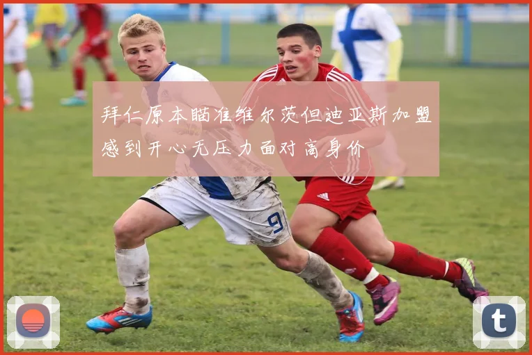 拜仁原本瞄准维尔茨但迪亚斯加盟感到开心无压力面对高身价