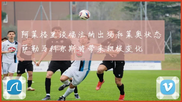 阿莱格里谈福法纳出场和莱奥状态萨勒马科尔斯将带来积极变化