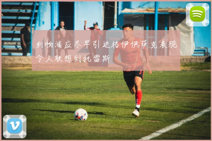 利物浦应尽早引进格伊伊萨克表现令人联想到托雷斯