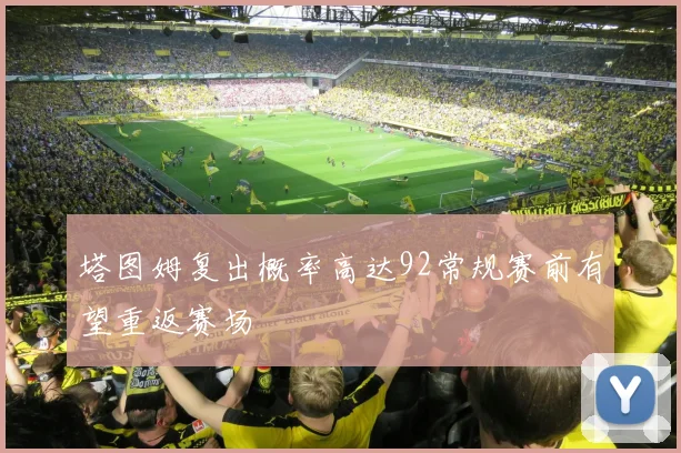 塔图姆复出概率高达92常规赛前有望重返赛场