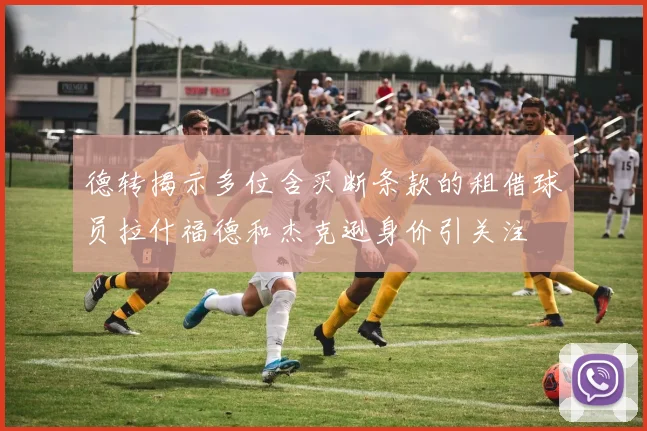 德转揭示多位含买断条款的租借球员拉什福德和杰克逊身价引关注