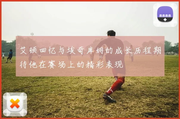 艾顿回忆与埃奇库姆的成长历程期待他在赛场上的精彩表现