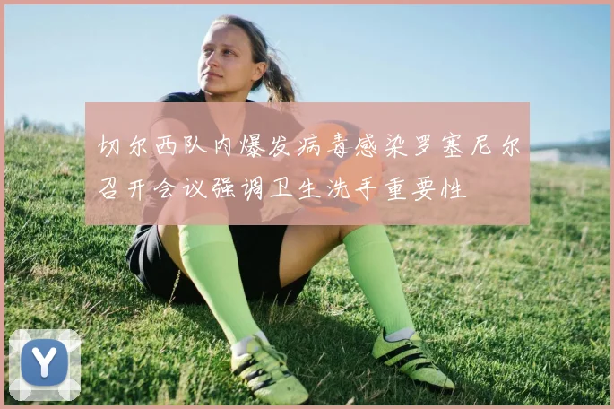 切尔西队内爆发病毒感染罗塞尼尔召开会议强调卫生洗手重要性