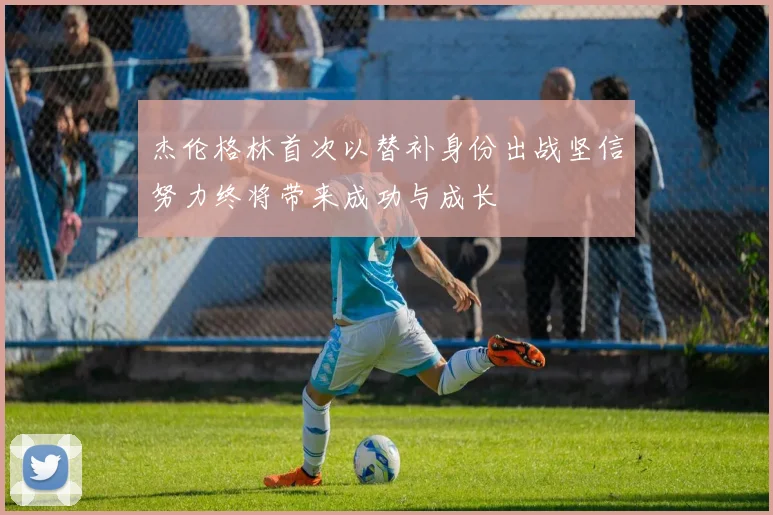 杰伦格林首次以替补身份出战坚信努力终将带来成功与成长