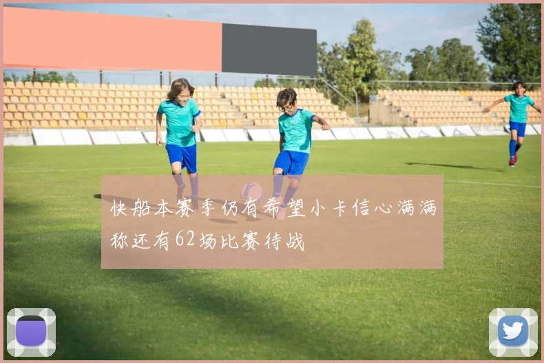 快船本赛季仍有希望小卡信心满满称还有62场比赛待战