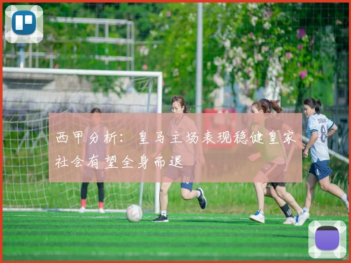 西甲分析：皇马主场表现稳健皇家社会有望全身而退