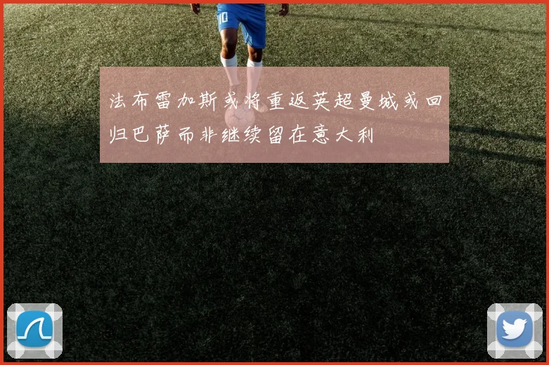 法布雷加斯或将重返英超曼城或回归巴萨而非继续留在意大利