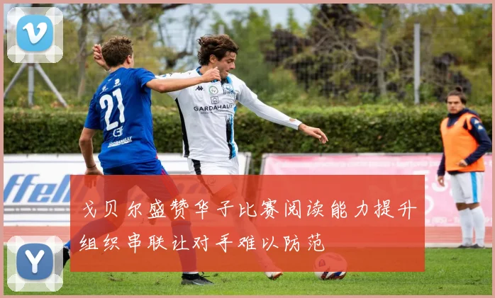 戈贝尔盛赞华子比赛阅读能力提升组织串联让对手难以防范