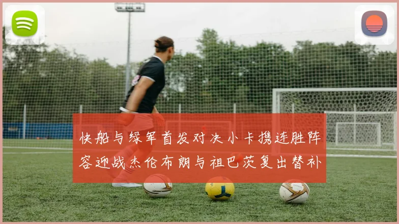 快船与绿军首发对决小卡携连胜阵容迎战杰伦布朗与祖巴茨复出替补阵容