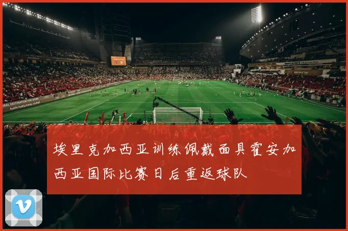 埃里克加西亚训练佩戴面具霍安加西亚国际比赛日后重返球队