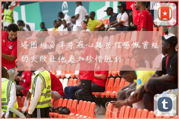 塔图姆分享夺冠心路历程感慨曾经的失败让他更加珍惜胜利