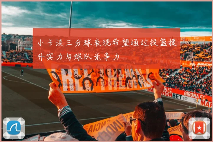 小卡谈三分球表现希望通过投篮提升实力与球队竞争力