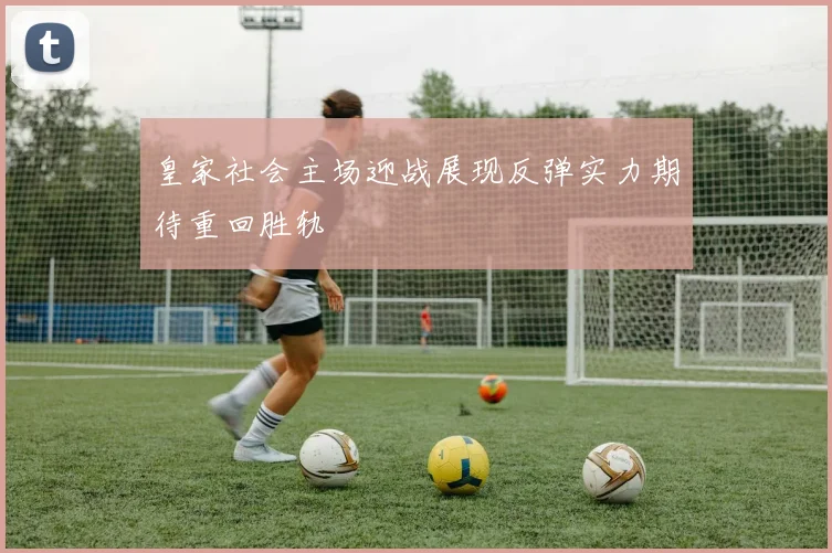 皇家社会主场迎战展现反弹实力期待重回胜轨