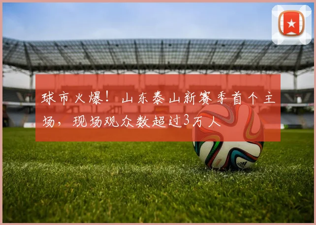 球市火爆！山东泰山新赛季首个主场，现场观众数超过3万人