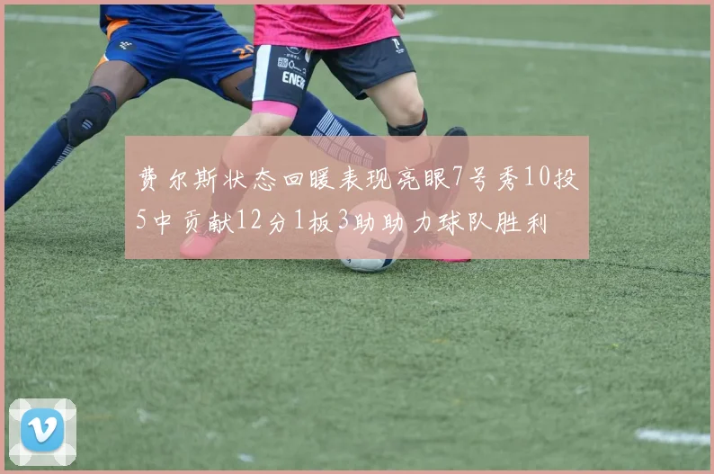 费尔斯状态回暖表现亮眼7号秀10投5中贡献12分1板3助助力球队胜利