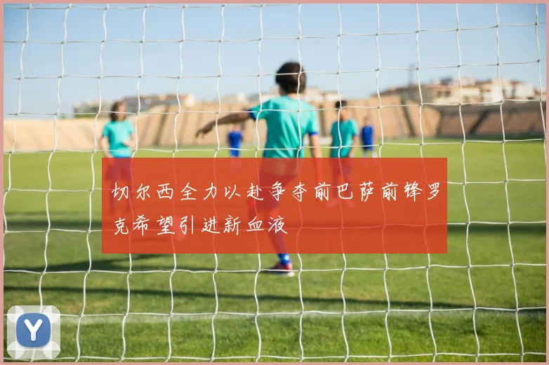 切尔西全力以赴争夺前巴萨前锋罗克希望引进新血液