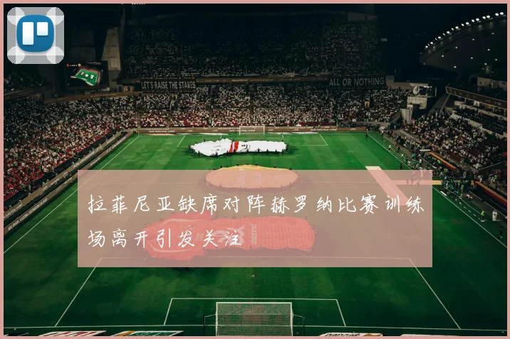 拉菲尼亚缺席对阵赫罗纳比赛训练场离开引发关注