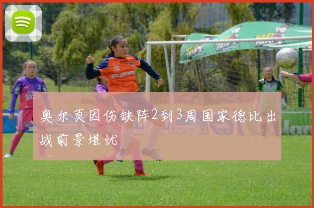 奥尔莫因伤缺阵2到3周国家德比出战前景堪忧