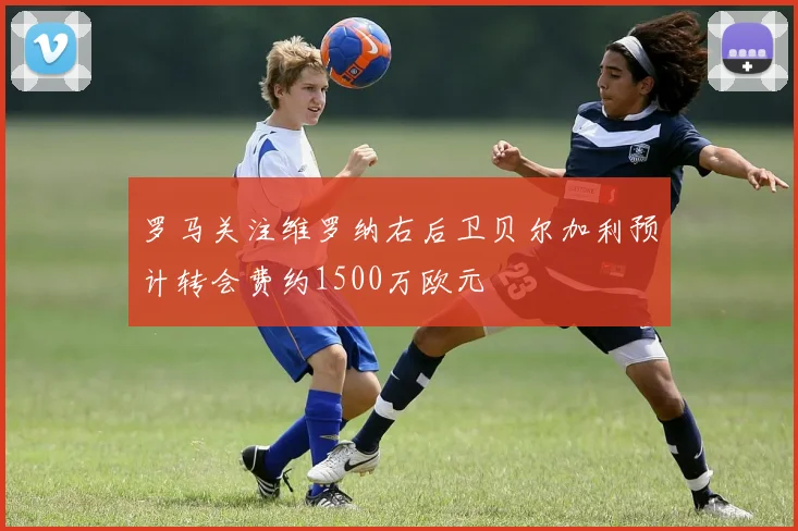 罗马关注维罗纳右后卫贝尔加利预计转会费约1500万欧元