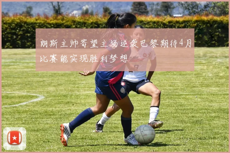 朗斯主帅寄望主场逆袭巴黎期待4月比赛能实现胜利梦想