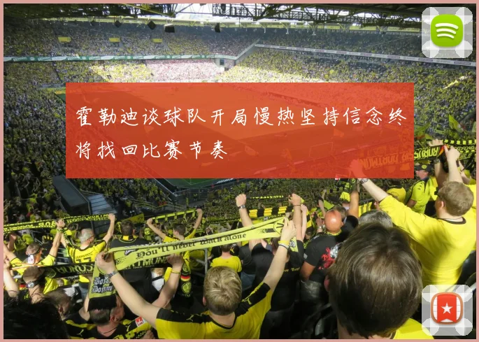 霍勒迪谈球队开局慢热坚持信念终将找回比赛节奏